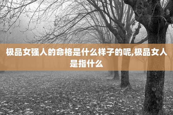 极品女强人的命格是什么样子的呢,极品女人是指什么