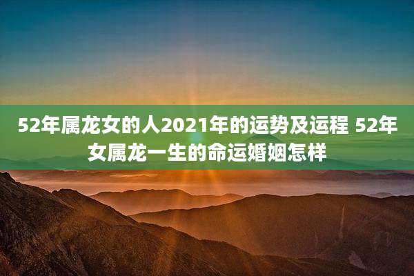 52年属龙女的人2021年的运势及运程 52年女属龙一生的命运婚姻怎样