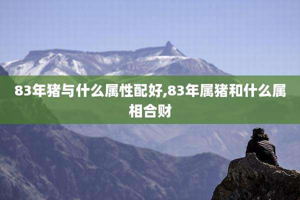 83年猪与什么属性配好,83年属猪和什么属相合财