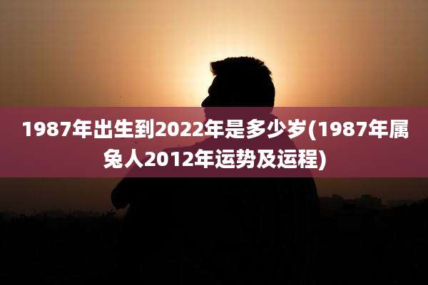 1987年出生到2022年是多少岁(1987年属兔人2012年运势及运程)