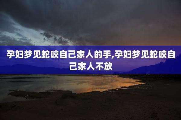 孕妇梦见蛇咬自己家人的手,孕妇梦见蛇咬自己家人不放