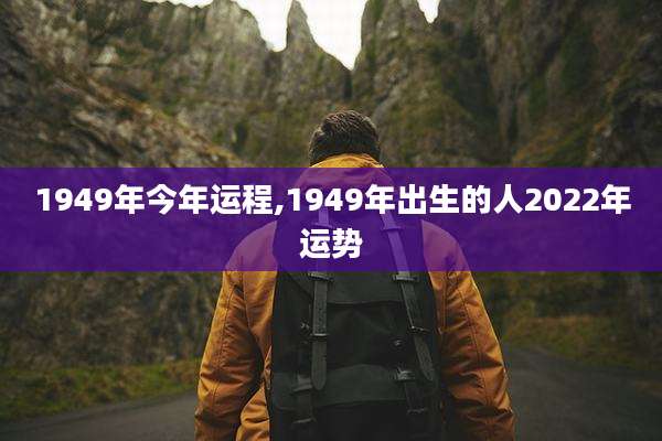 1949年今年运程,1949年出生的人2022年运势