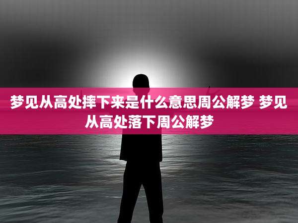 梦见从高处摔下来是什么意思周公解梦 梦见从高处落下周公解梦