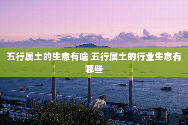 五行属土的生意有啥 五行属土的行业生意有哪些