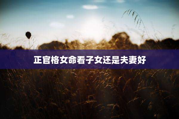 正官格女命看子女还是夫妻好
