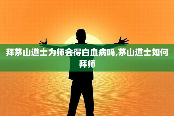 拜茅山道士为师会得白血病吗,茅山道士如何拜师