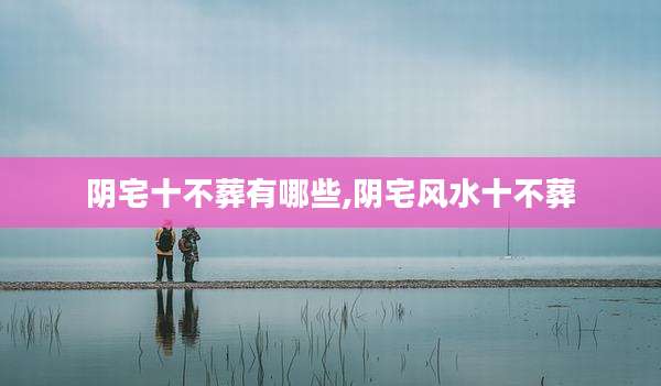 阴宅十不葬有哪些,阴宅风水十不葬
