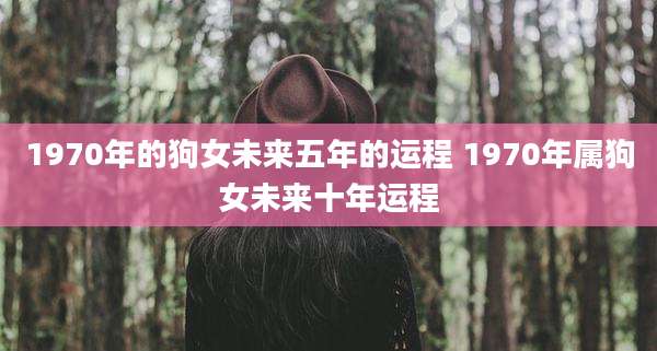 1970年的狗女未来五年的运程 1970年属狗女未来十年运程