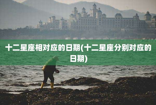 十二星座相对应的日期(十二星座分别对应的日期)
