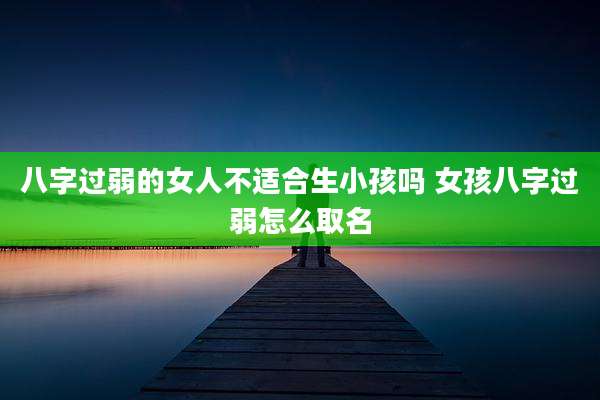 八字过弱的女人不适合生小孩吗 女孩八字过弱怎么取名