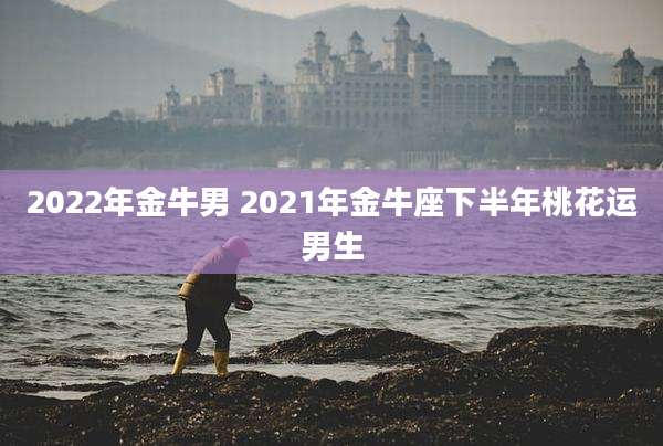 2022年金牛男 2021年金牛座下半年桃花运男生