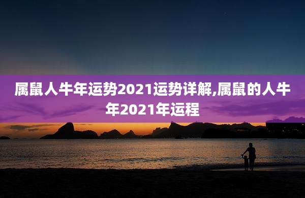属鼠人牛年运势2021运势详解,属鼠的人牛年2021年运程