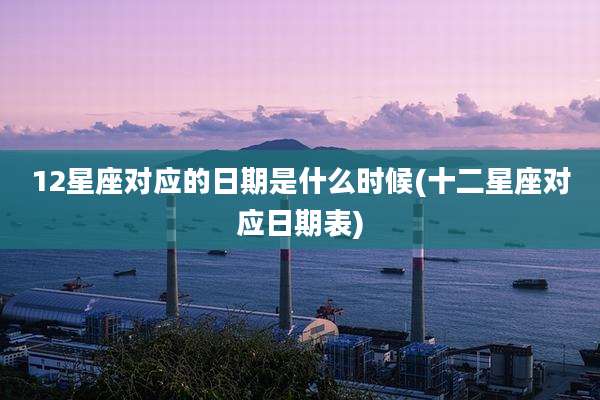 12星座对应的日期是什么时候(十二星座对应日期表)