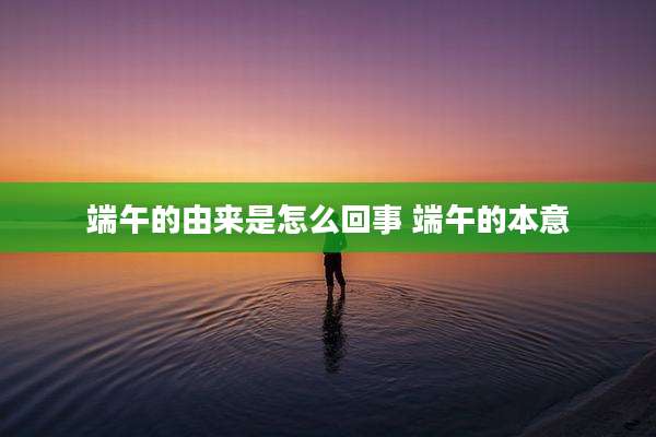 端午的由来是怎么回事 端午的本意
