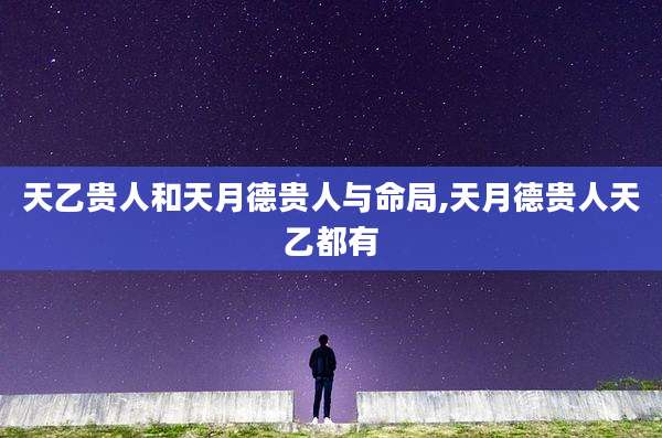 天乙贵人和天月德贵人与命局,天月德贵人天乙都有