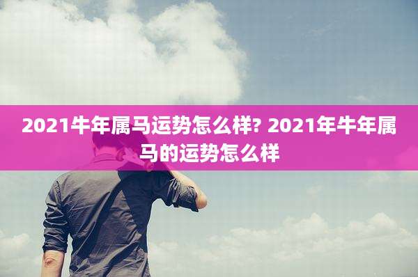 2021牛年属马运势怎么样? 2021年牛年属马的运势怎么样