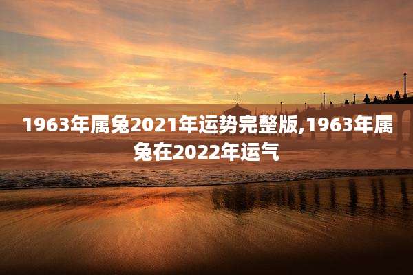 1963年属兔2021年运势完整版,1963年属兔在2022年运气