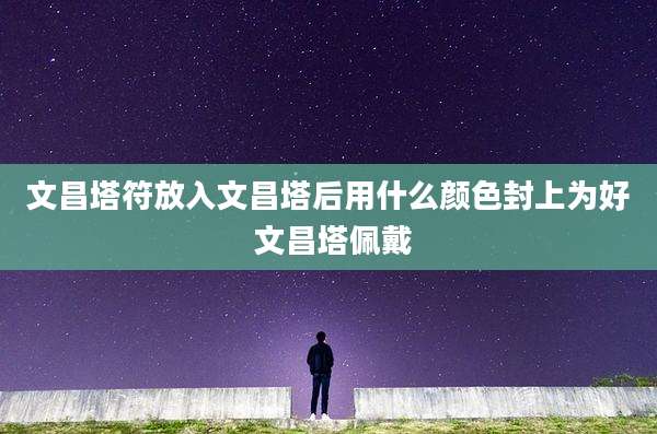 文昌塔符放入文昌塔后用什么颜色封上为好 文昌塔佩戴