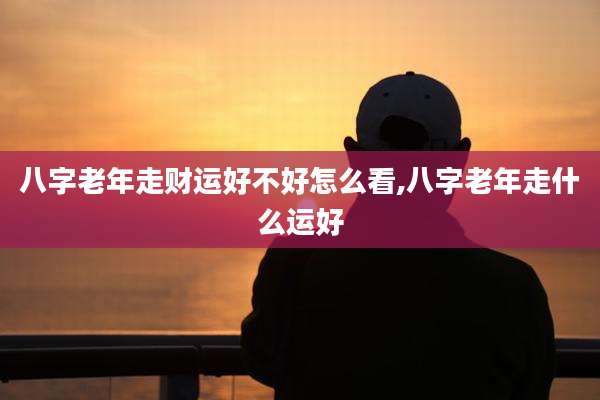 八字老年走财运好不好怎么看,八字老年走什么运好