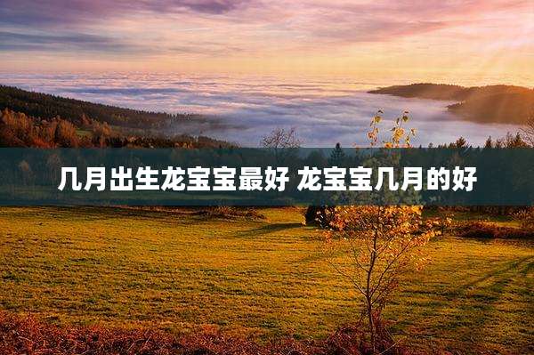 几月出生龙宝宝最好 龙宝宝几月的好