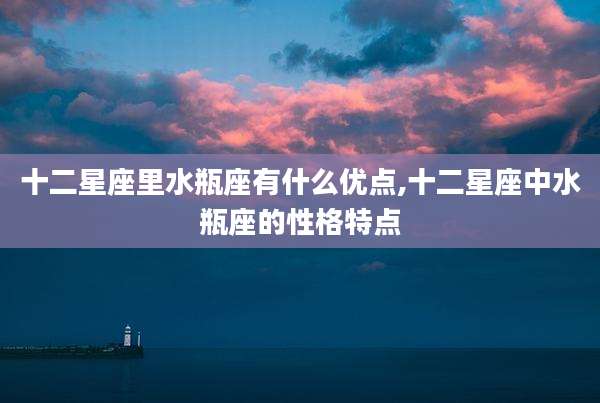 十二星座里水瓶座有什么优点,十二星座中水瓶座的性格特点