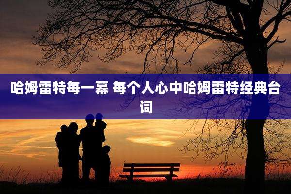 哈姆雷特每一幕 每个人心中哈姆雷特经典台词