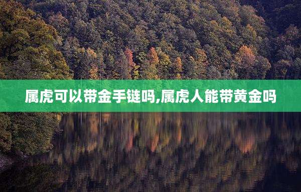 属虎可以带金手链吗,属虎人能带黄金吗