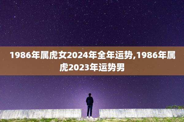 1986年属虎女2024年全年运势,1986年属虎2023年运势男
