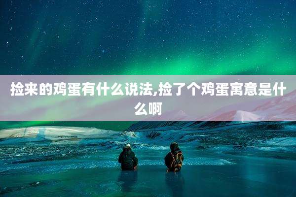 捡来的鸡蛋有什么说法,捡了个鸡蛋寓意是什么啊