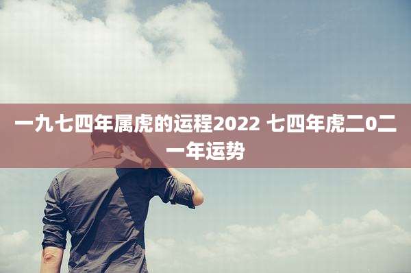 一九七四年属虎的运程2022 七四年虎二0二一年运势