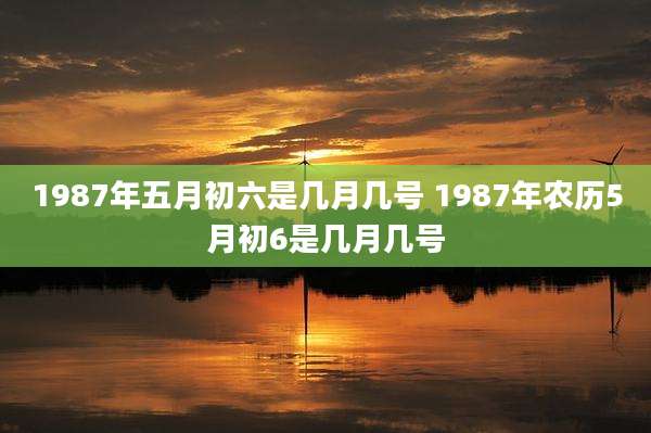 1987年五月初六是几月几号 1987年农历5月初6是几月几号