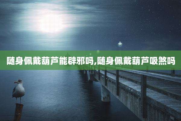 随身佩戴葫芦能辟邪吗,随身佩戴葫芦吸煞吗