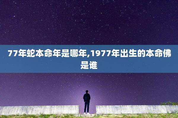 77年蛇本命年是哪年,1977年出生的本命佛是谁