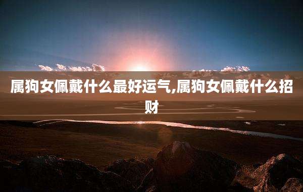属狗女佩戴什么最好运气,属狗女佩戴什么招财