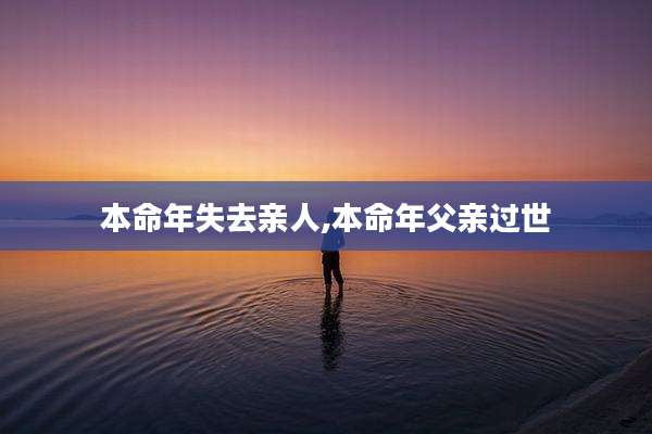 本命年失去亲人,本命年父亲过世