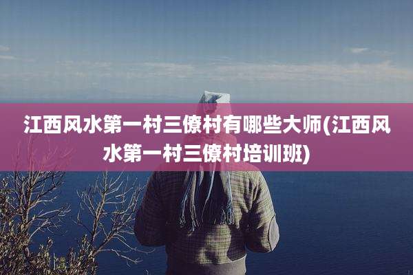 江西风水第一村三僚村有哪些大师(江西风水第一村三僚村培训班)