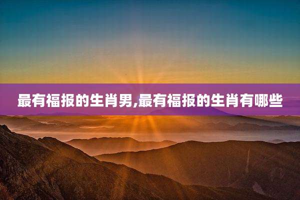 最有福报的生肖男,最有福报的生肖有哪些