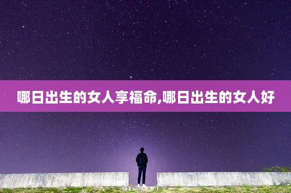 哪日出生的女人享福命,哪日出生的女人好