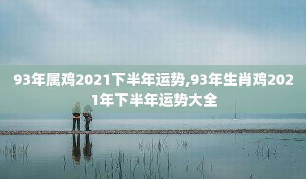 93年属鸡2021下半年运势,93年生肖鸡2021年下半年运势大全