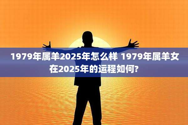 1979年属羊2025年怎么样 1979年属羊女在2025年的运程如何?