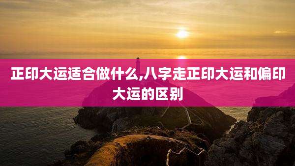正印大运适合做什么,八字走正印大运和偏印大运的区别