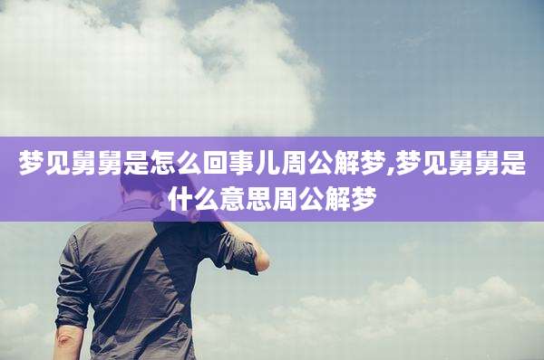 梦见舅舅是怎么回事儿周公解梦,梦见舅舅是什么意思周公解梦