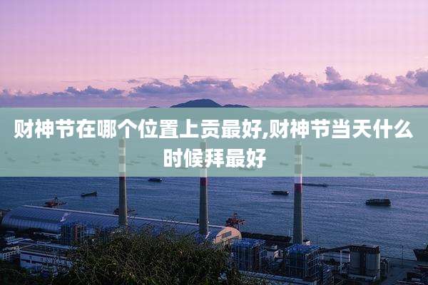 财神节在哪个位置上贡最好,财神节当天什么时候拜最好