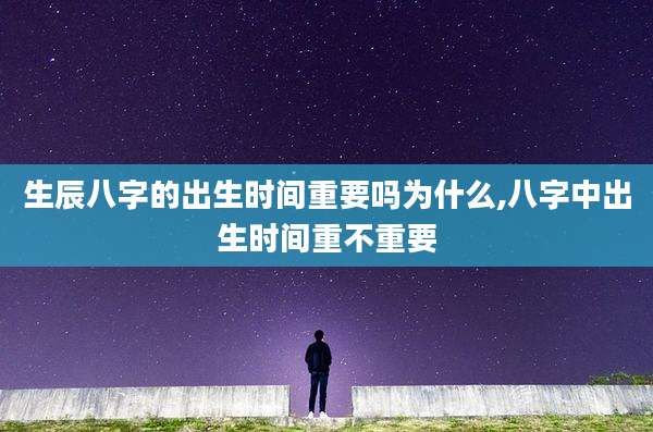 生辰八字的出生时间重要吗为什么,八字中出生时间重不重要