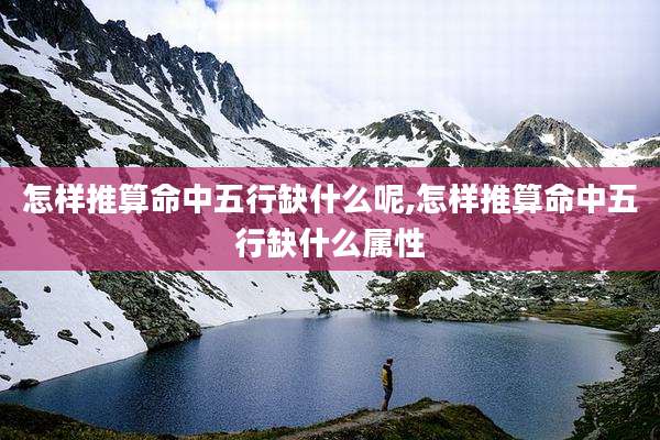 怎样推算命中五行缺什么呢,怎样推算命中五行缺什么属性