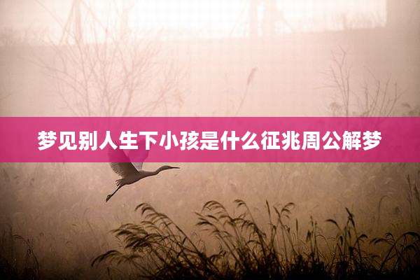 梦见别人生下小孩是什么征兆周公解梦