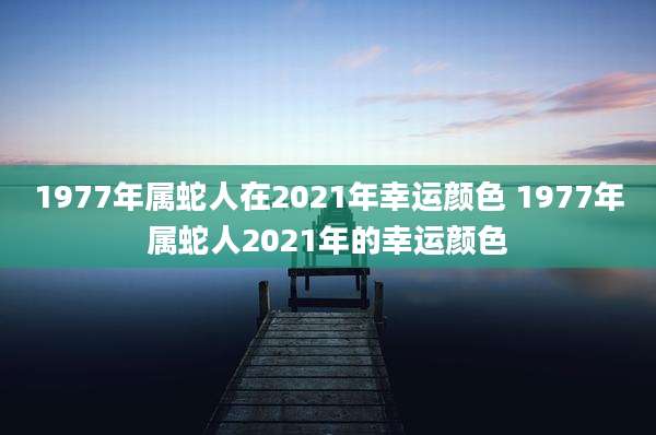 1977年属蛇人在2021年幸运颜色 1977年属蛇人2021年的幸运颜色