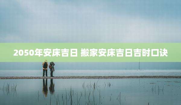 2050年安床吉日 搬家安床吉日吉时口诀