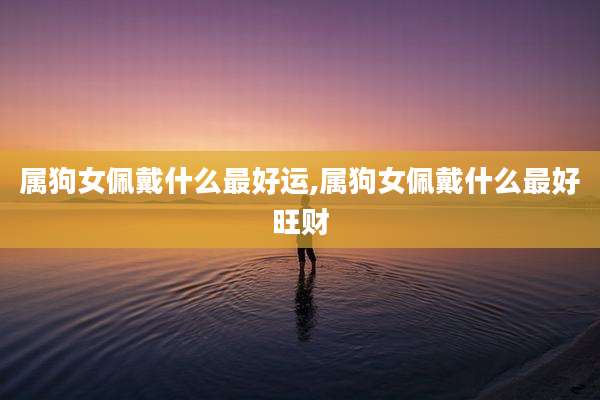 属狗女佩戴什么最好运,属狗女佩戴什么最好旺财