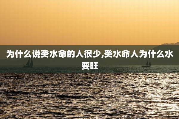 为什么说癸水命的人很少,癸水命人为什么水要旺